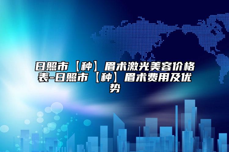 日照市【種】眉術(shù)激光美容價格表-日照市【種】眉術(shù)費用及優(yōu)勢
