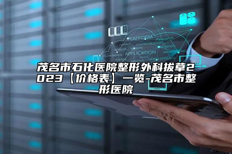 茂名市石化醫(yī)院整形外科拔草2023【價(jià)格表】一覽-茂名市整形醫(yī)院