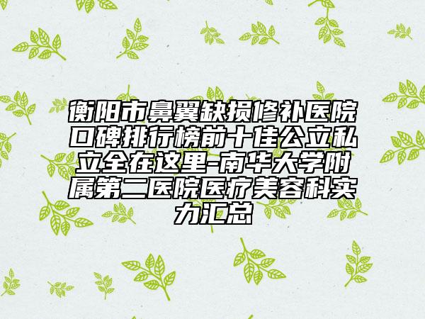 衡陽市鼻翼缺損修補醫(yī)院口碑排行榜前十佳公立私立全在這里-南華大學(xué)附屬第二醫(yī)院醫(yī)療美容科實力匯總