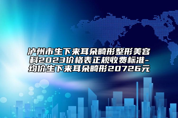 瀘州市生下來耳朵畸形整形美容科2023價格表正規(guī)收費標準-均價生下來耳朵畸形20726元