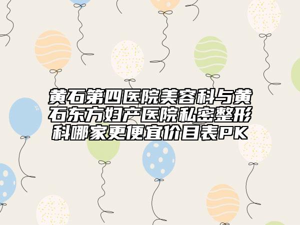 黃石第四醫(yī)院美容科與黃石東方婦產(chǎn)醫(yī)院私密整形科哪家更便宜價目表PK