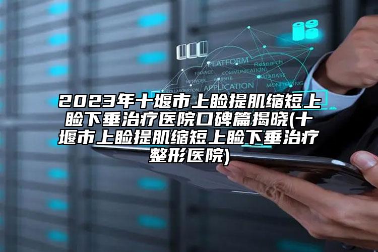 2023年十堰市上瞼提肌縮短上瞼下垂治療醫(yī)院口碑篇揭曉(十堰市上瞼提肌縮短上瞼下垂治療整形醫(yī)院)