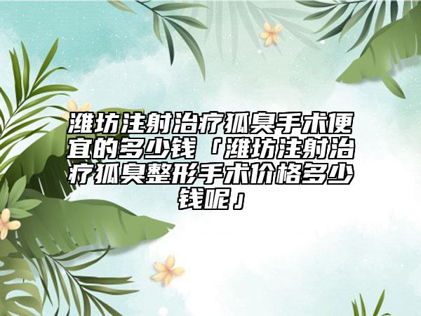 濰坊注射治療狐臭手術(shù)便宜的多少錢「濰坊注射治療狐臭整形手術(shù)價(jià)格多少錢呢」