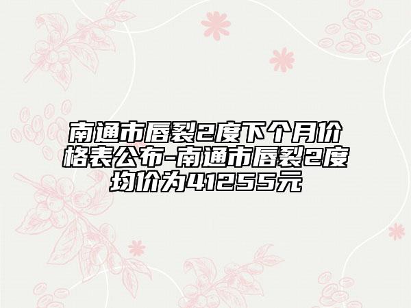 南通市唇裂2度下個月價格表公布-南通市唇裂2度均價為41255元