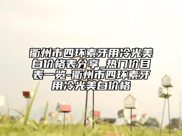 衢州市四環(huán)素牙用冷光美白價(jià)格表分享_熱門價(jià)目表一覽-衢州市四環(huán)素牙用冷光美白價(jià)格