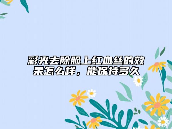 彩光去除臉上紅血絲的效果怎么樣，能保持多久