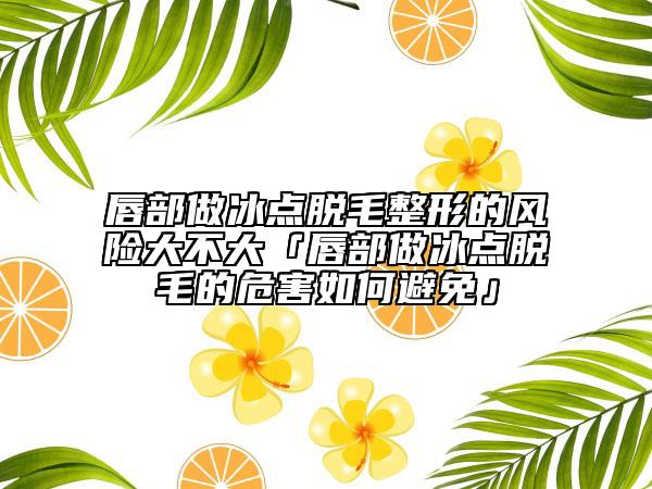 唇部做冰點脫毛整形的風險大不大「唇部做冰點脫毛的危害如何避免」