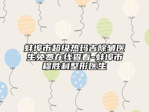 蚌埠市超級熱瑪吉除皺醫(yī)生免費在線查看-蚌埠市穆勝利整形醫(yī)生