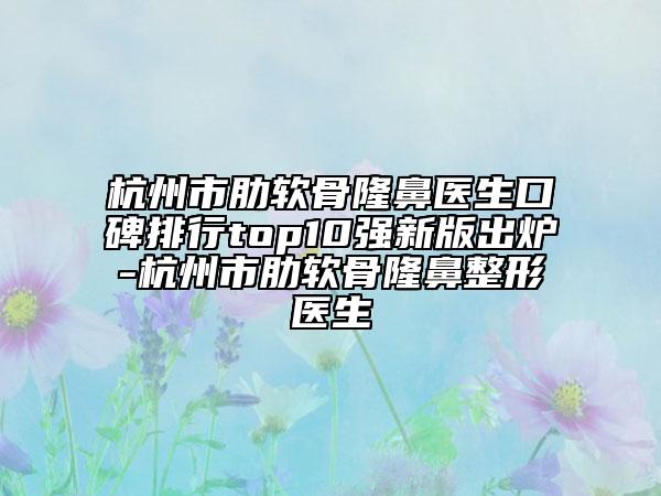 杭州市肋軟骨隆鼻醫(yī)生口碑排行top10強(qiáng)新版出爐-杭州市肋軟骨隆鼻整形醫(yī)生