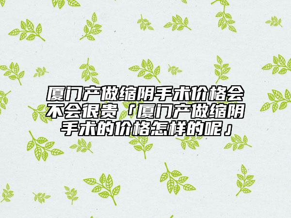 廈門產(chǎn)做縮陰手術(shù)價格會不會很貴「廈門產(chǎn)做縮陰手術(shù)的價格怎樣的呢」