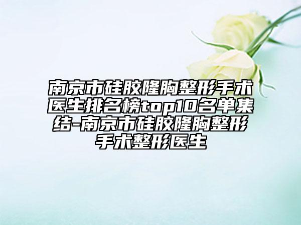 南京市硅膠隆胸整形手術(shù)醫(yī)生排名榜top10名單集結(jié)-南京市硅膠隆胸整形手術(shù)整形醫(yī)生