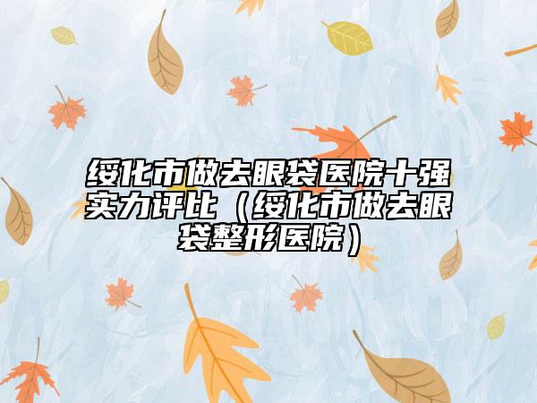 綏化市做去眼袋醫(yī)院十強(qiáng)實(shí)力評(píng)比（綏化市做去眼袋整形醫(yī)院）