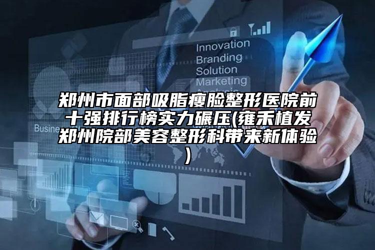 鄭州市面部吸脂瘦臉整形醫(yī)院前十強(qiáng)排行榜實力碾壓(雍禾植發(fā)鄭州院部美容整形科帶來新體驗)