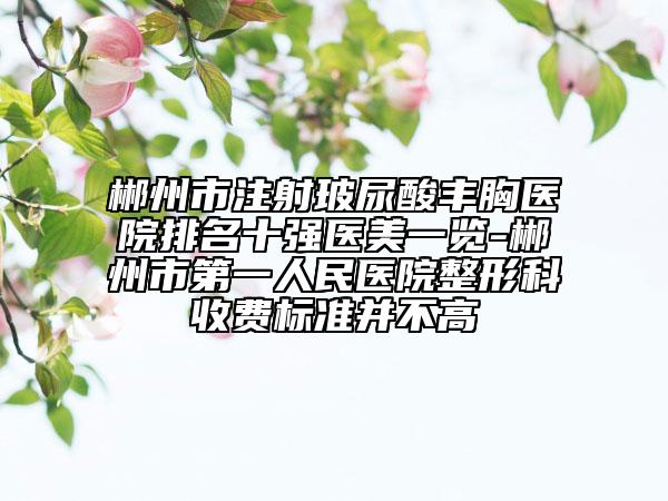 郴州市注射玻尿酸豐胸醫(yī)院排名十強醫(yī)美一覽-郴州市第一人民醫(yī)院整形科收費標(biāo)準(zhǔn)并不高