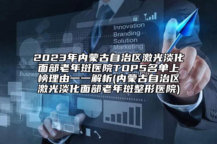 2023年內(nèi)蒙古自治區(qū)激光淡化面部老年斑醫(yī)院TOP5名單上榜理由一一解析(內(nèi)蒙古自治區(qū)激光淡化面部老年斑整形醫(yī)院)