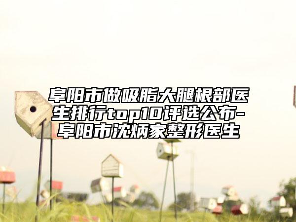 阜陽(yáng)市做吸脂大腿根部醫(yī)生排行top10評(píng)選公布-阜陽(yáng)市沈炳家整形醫(yī)生