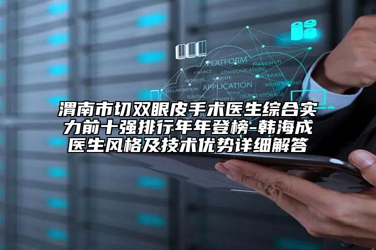 渭南市切雙眼皮手術(shù)醫(yī)生綜合實力前十強排行年年登榜-韓海成醫(yī)生風(fēng)格及技術(shù)優(yōu)勢詳細解答