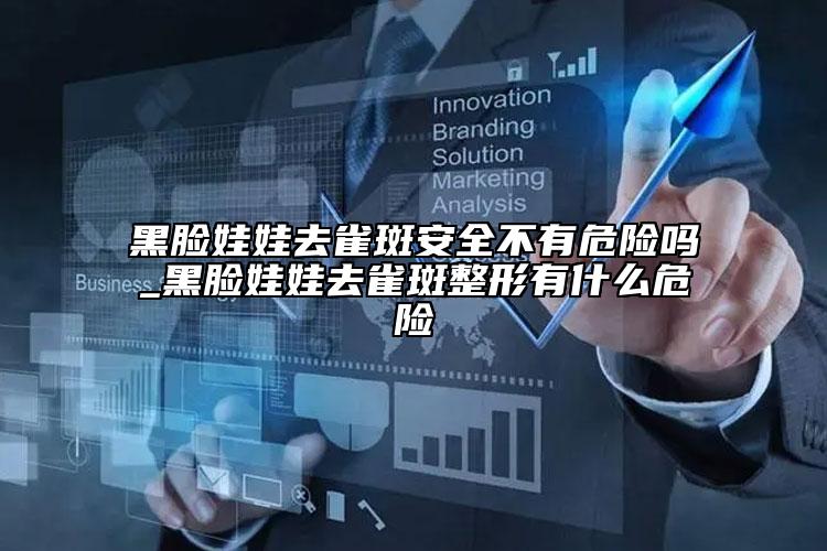 黑臉娃娃去雀斑安全不有危險嗎_黑臉娃娃去雀斑整形有什么危險