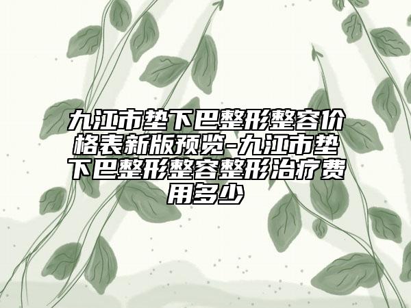九江市墊下巴整形整容價(jià)格表新版預(yù)覽-九江市墊下巴整形整容整形治療費(fèi)用多少