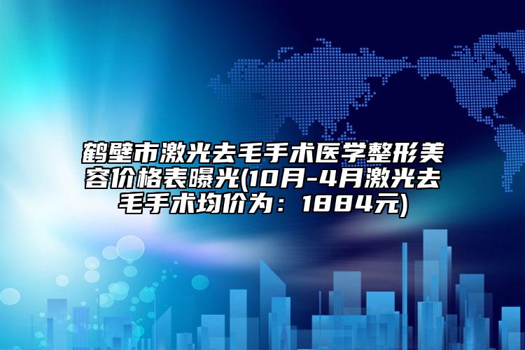 鶴壁市激光去毛手術(shù)醫(yī)學(xué)整形美容價格表曝光(10月-4月激光去毛手術(shù)均價為：1884元)