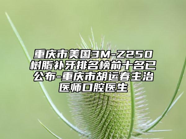 重慶市美國(guó)3M-Z250樹(shù)脂補(bǔ)牙排名榜前十名已公布-重慶市胡運(yùn)春主治醫(yī)師口腔醫(yī)生