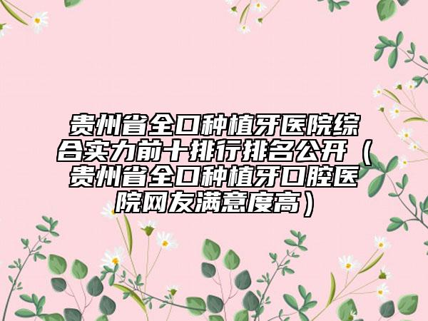 貴州省全口種植牙醫(yī)院綜合實力前十排行排名公開（貴州省全口種植牙口腔醫(yī)院網(wǎng)友滿意度高）