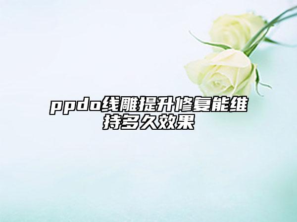 ppdo線雕提升修復(fù)能維持多久效果