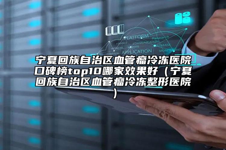 寧夏回族自治區(qū)血管瘤冷凍醫(yī)院口碑榜top10哪家效果好（寧夏回族自治區(qū)血管瘤冷凍整形醫(yī)院）