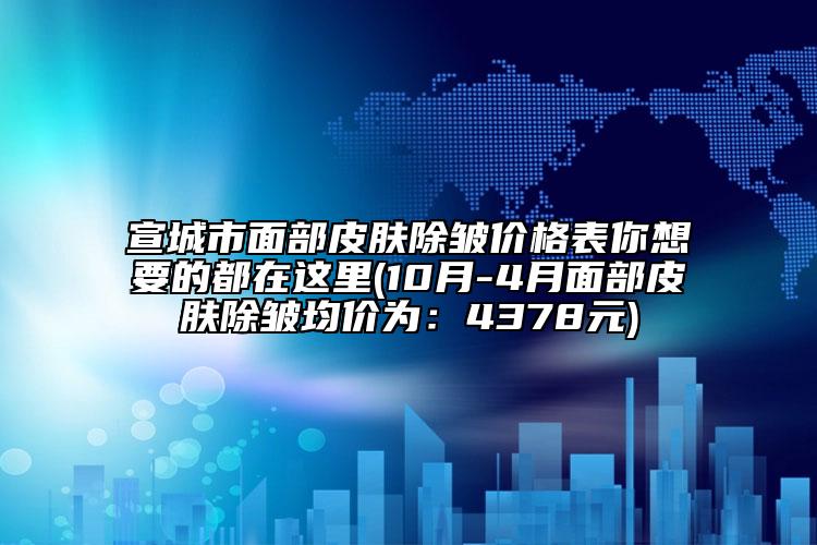 宣城市面部皮膚除皺價格表你想要的都在這里(10月-4月面部皮膚除皺均價為：4378元)