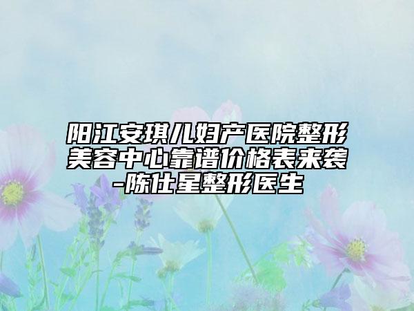 陽江安琪兒婦產(chǎn)醫(yī)院整形美容中心靠譜價格表來襲-陳仕星整形醫(yī)生