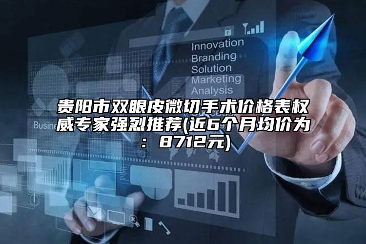 貴陽市雙眼皮微切手術價格表權威專家強烈推薦(近6個月均價為：8712元)
