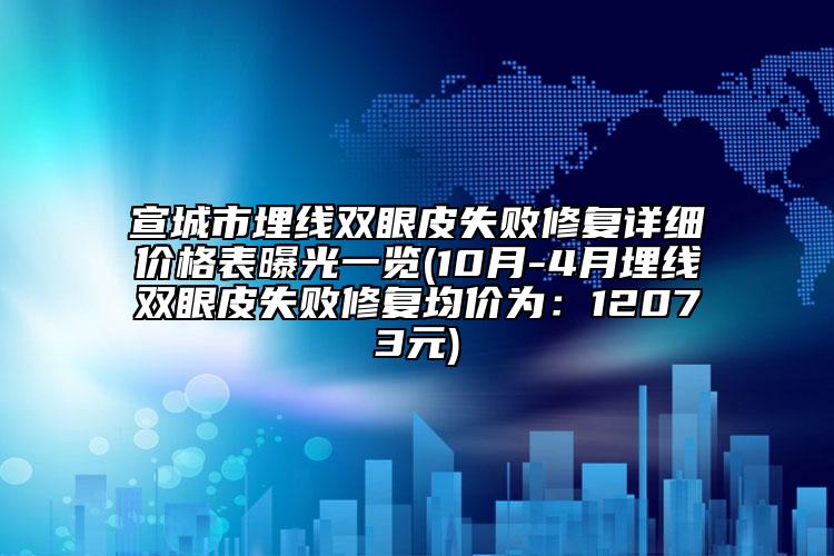 宣城市埋線雙眼皮失敗修復詳細價格表曝光一覽(10月-4月埋線雙眼皮失敗修復均價為：12073元)