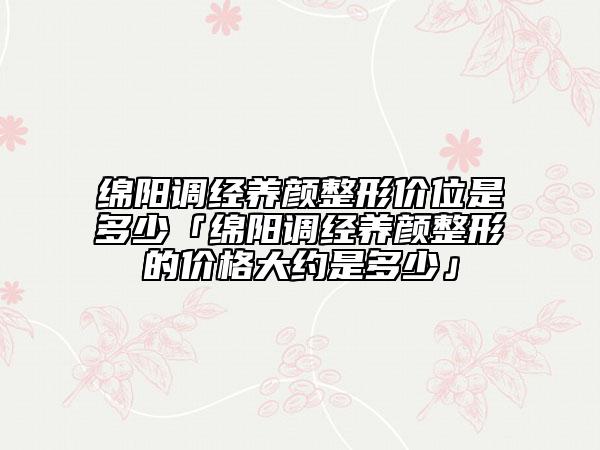 綿陽調(diào)經(jīng)養(yǎng)顏整形價位是多少「綿陽調(diào)經(jīng)養(yǎng)顏整形的價格大約是多少」