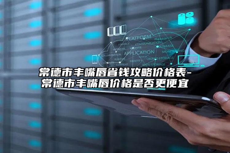 常德市豐嘴唇省錢攻略價格表-常德市豐嘴唇價格是否更便宜