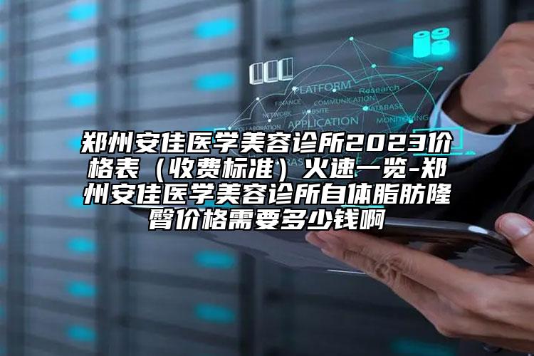 鄭州安佳醫(yī)學(xué)美容診所2023價(jià)格表（收費(fèi)標(biāo)準(zhǔn)）火速一覽-鄭州安佳醫(yī)學(xué)美容診所自體脂肪隆臀價(jià)格需要多少錢啊