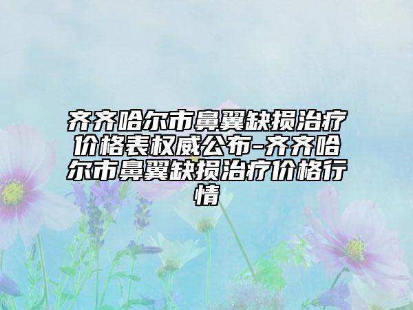 齊齊哈爾市鼻翼缺損治療價(jià)格表權(quán)威公布-齊齊哈爾市鼻翼缺損治療價(jià)格行情