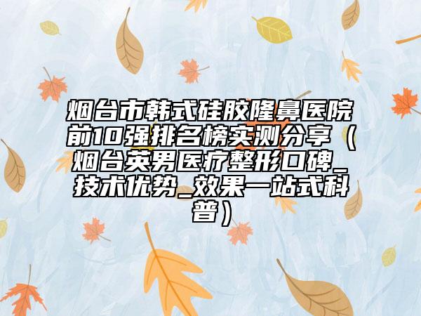 煙臺市韓式硅膠隆鼻醫(yī)院前10強排名榜實測分享（煙臺英男醫(yī)療整形口碑_技術(shù)優(yōu)勢_效果一站式科普）