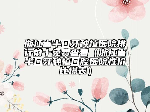 浙江省半口牙種植醫(yī)院排行前十免費(fèi)查看（浙江省半口牙種植口腔醫(yī)院性價比爆表）