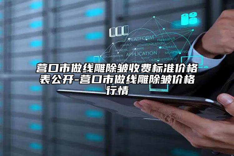 營口市做線雕除皺收費(fèi)標(biāo)準(zhǔn)價(jià)格表公開-營口市做線雕除皺價(jià)格行情