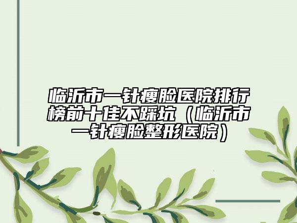 臨沂市一針瘦臉醫(yī)院排行榜前十佳不踩坑（臨沂市一針瘦臉整形醫(yī)院）