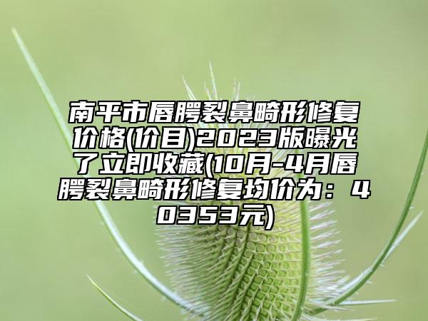 南平市唇腭裂鼻畸形修復(fù)價格(價目)2023版曝光了立即收藏(10月-4月唇腭裂鼻畸形修復(fù)均價為：40353元)
