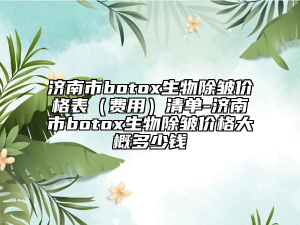 濟南市botox生物除皺價格表（費用）清單-濟南市botox生物除皺價格大概多少錢
