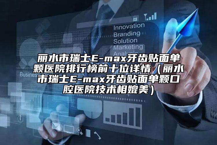 麗水市瑞士E-max牙齒貼面單顆醫(yī)院排行榜前十位詳情（麗水市瑞士E-max牙齒貼面單顆口腔醫(yī)院技術(shù)相媲美）