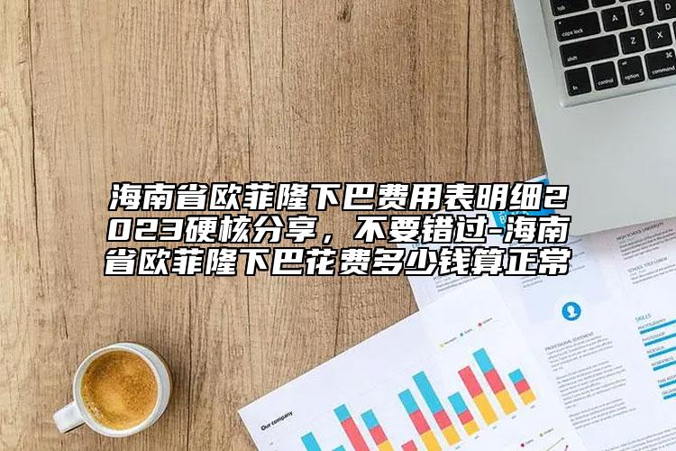 海南省歐菲隆下巴費(fèi)用表明細(xì)2023硬核分享，不要錯(cuò)過-海南省歐菲隆下巴花費(fèi)多少錢算正常