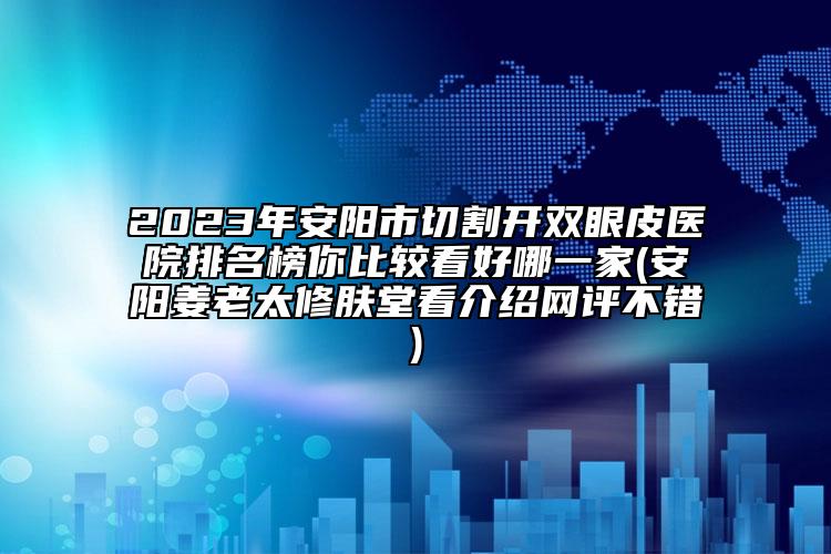 2023年安陽(yáng)市切割開(kāi)雙眼皮醫(yī)院排名榜你比較看好哪一家(安陽(yáng)姜老太修膚堂看介紹網(wǎng)評(píng)不錯(cuò))