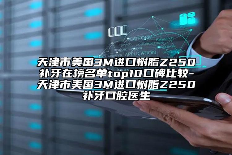 天津市美國3M進(jìn)口樹脂Z250補牙在榜名單top10口碑比較-天津市美國3M進(jìn)口樹脂Z250補牙口腔醫(yī)生