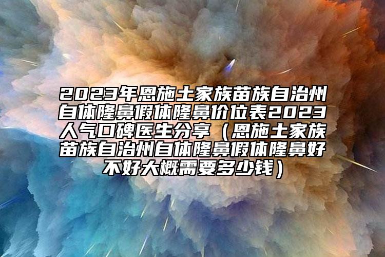 2023年恩施土家族苗族自治州自體隆鼻假體隆鼻價位表2023人氣口碑醫(yī)生分享（恩施土家族苗族自治州自體隆鼻假體隆鼻好不好大概需要多少錢）