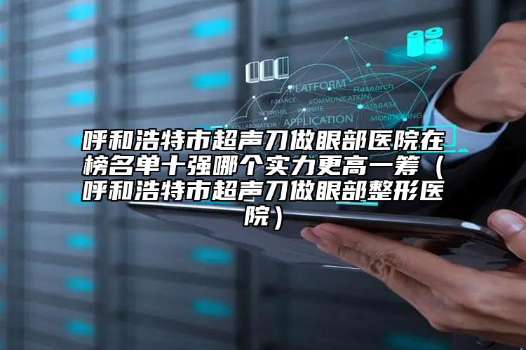 呼和浩特市超聲刀做眼部醫(yī)院在榜名單十強哪個實力更高一籌（呼和浩特市超聲刀做眼部整形醫(yī)院）