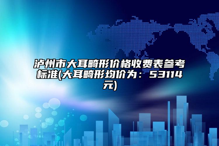 瀘州市大耳畸形價(jià)格收費(fèi)表參考標(biāo)準(zhǔn)(大耳畸形均價(jià)為：53114元)