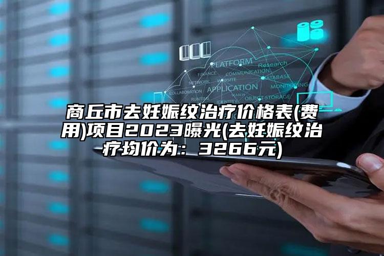 商丘市去妊娠紋治療價(jià)格表(費(fèi)用)項(xiàng)目2023曝光(去妊娠紋治療均價(jià)為：3266元)